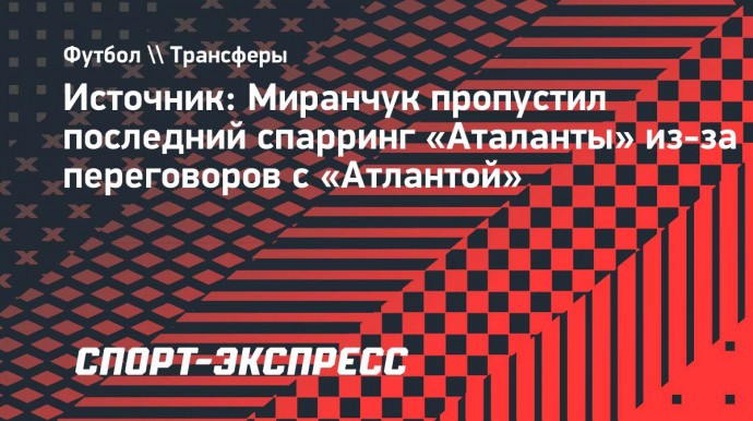 Источник: Миранчук пропустил последний спарринг «Аталанты» из-за переговоров с «Атлантой»