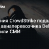 Компания CrowdStrike подала в суд на авиаперевозчика Delta, сообщили СМИ