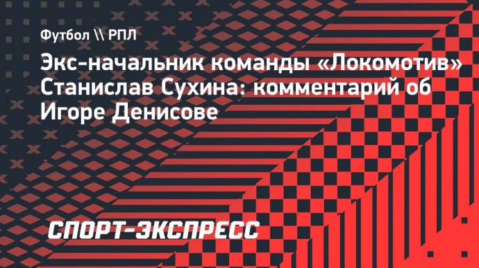 Сухина: «Разочарую тех, кто ждет от меня плохих слов про Игоря Денисова. Профессионал, лидер»