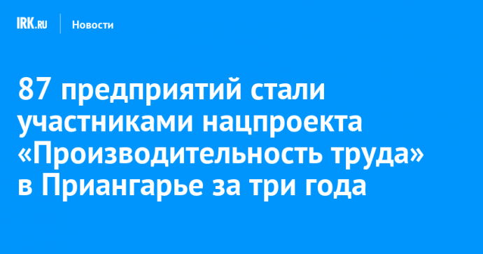 87 предприятий стали участниками нацпроекта «Производительность труда» в Иркутской области за три года