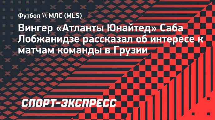 Вингер «Атланты» Лобжанидзе: «Вся Грузия смотрит наши матчи с командой Месси и получает удовольствие»