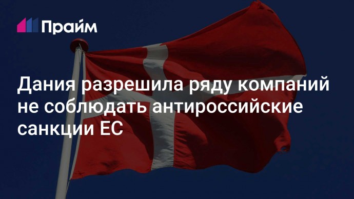 Дания разрешила ряду компаний не соблюдать антироссийские санкции ЕС