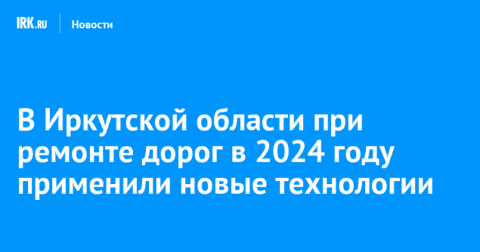 В Иркутской области при ремонте дорог в 2024 году применили новые технологии