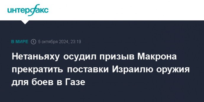 Нетаньяху осудил призыв Макрона прекратить поставки Израилю оружия для боев в Газе