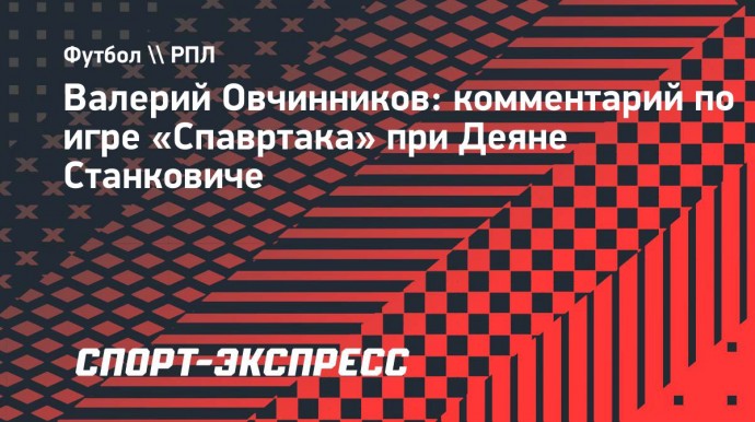 Овчинников: «Чего-то интересного и нового в «Спартаке» Станковича нет»