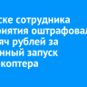 В Братске сотрудника предприятия оштрафовали на 50 тысяч рублей за незаконный запуск квадрокоптера