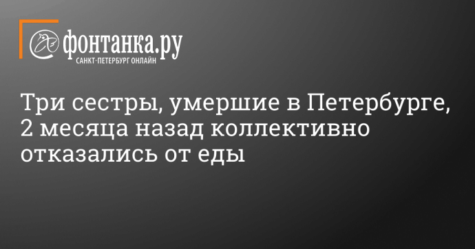 Три сестры, умершие в Петербурге, 2 месяца назад коллективно отказались от еды