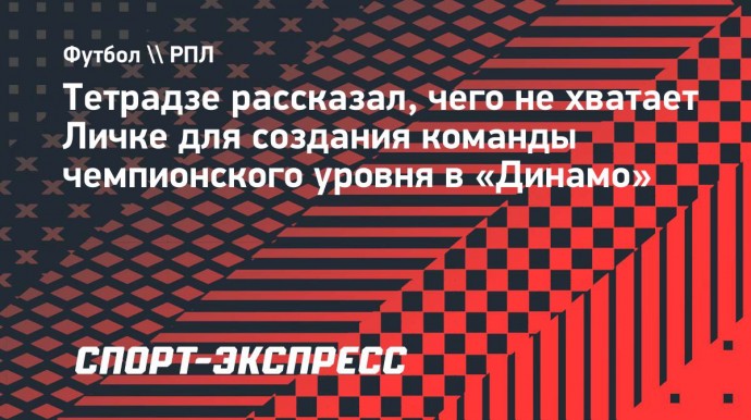 Тетрадзе рассказал, чего не хватает Личке для создания команды чемпионского уровня в «Динамо»