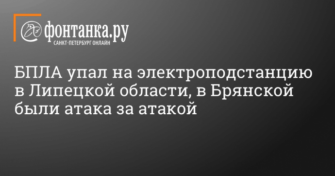 БПЛА упал на электроподстанцию в Липецкой области, в Брянской были атака за атакой