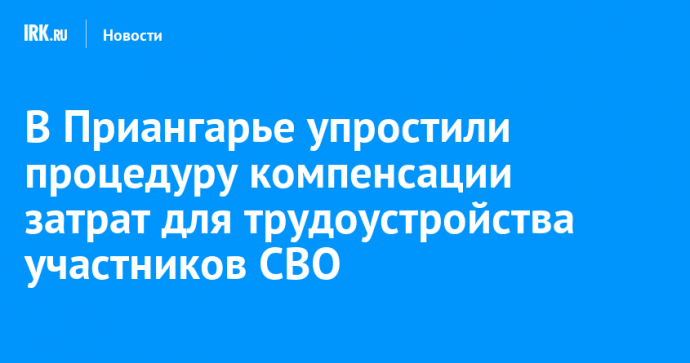 В Приангарье упростили процедуру компенсации затрат для трудоустройства участников СВО