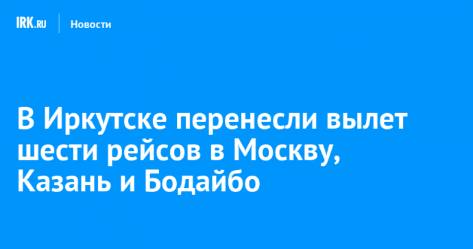 В Иркутске перенесли вылет шести рейсов в Москву, Казань и Бодайбо