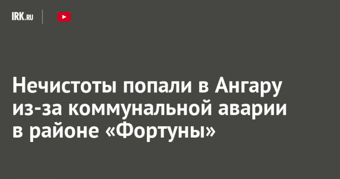 Нечистоты попали в Ангару из-за коммунальной аварии в районе «Фортуны»