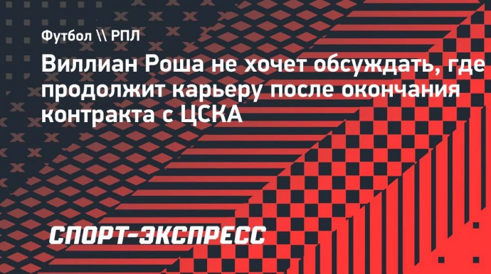 Виллиан Роша не хочет обсуждать, где продолжит карьеру после окончания контракта с ЦСКА