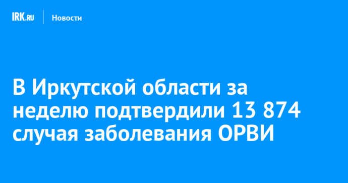 В Иркутской области за неделю подтвердили 13 874 случая заболевания ОРВИ