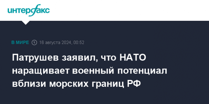 Патрушев заявил, что НАТО наращивает военный потенциал вблизи морских границ РФ