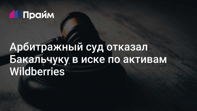 Арбитражный суд отказал Бакальчуку в иске по активам Wildberries