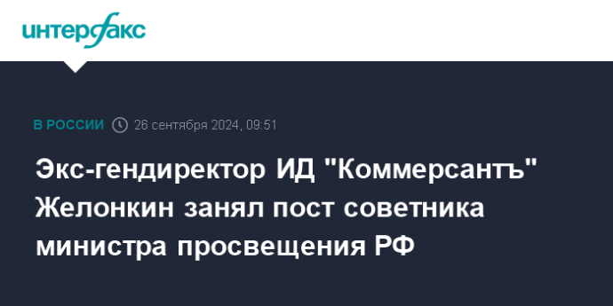 Экс-гендиректор ИД "Коммерсантъ" Желонкин занял пост советника министра просвещения РФ