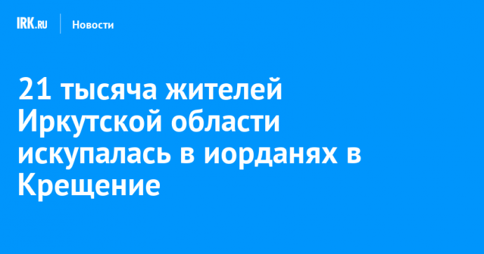 21 тысяча жителей Иркутской области искупалась в иорданях в Крещение