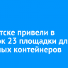 В Иркутске привели в порядок 23 площадки для мусорных контейнеров