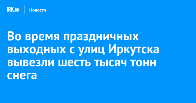 Во время праздничных выходных с улиц Иркутска вывезли шесть тысяч тонн снега