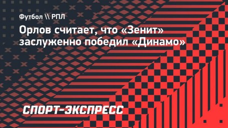 Орлов считает, что «Зенит» заслуженно победил «Динамо»