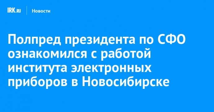 Полпред президента по СФО ознакомился с работой института электронных приборов в Новосибирске