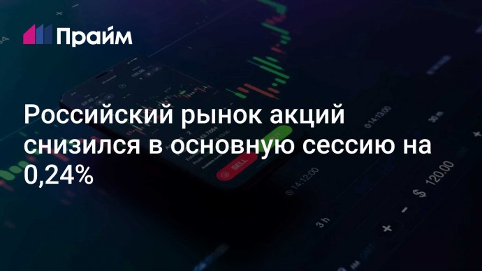 Российский рынок акций снизился в основную сессию на 0,24%