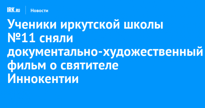 Ученики иркутской школы №11 сняли документально-художественный фильм о святителе Иннокентии