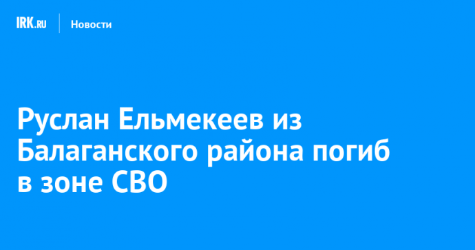 Руслан Ельмекеев из Балаганского района погиб в зоне СВО