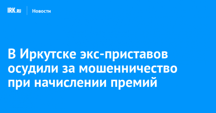 В Иркутске экс-приставов осудили за мошенничество при начислении премий