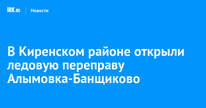 В Киренском районе открыли ледовую переправу Алымовка-Банщиково