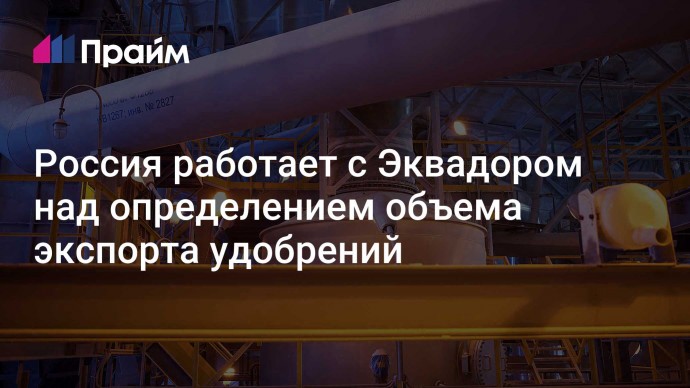 Россия работает с Эквадором над определением объема экспорта удобрений