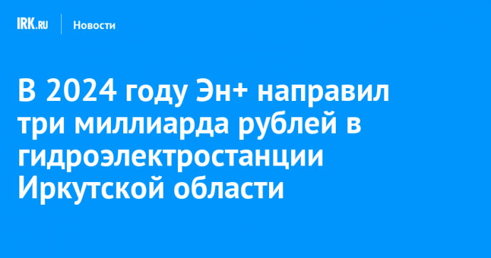 В 2024 году Эн+ направил три миллиарда рублей в гидроэлектростанции Иркутской области