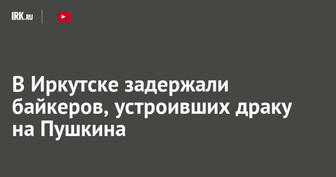 В Иркутске задержали байкеров, устроивших драку на Пушкина