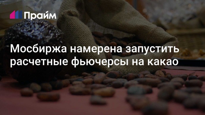 Мосбиржа намерена запустить расчетные фьючерсы на какао