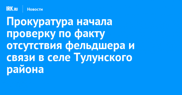 Прокуратура начала проверку по факту отсутствия фельдшера и связи в селе Тулунского района