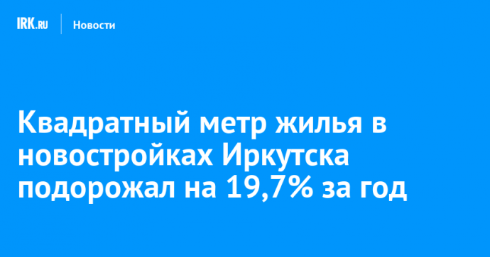 Квадратный метр жилья в новостройках Иркутска подорожал на 19,7% за год