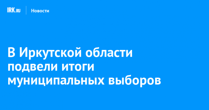 В Иркутской области подвели итоги муниципальных выборов