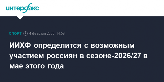 ИИХФ определится с возможным участием россиян в сезоне-2026/27 в мае этого года