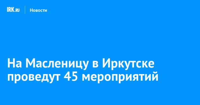 На Масленицу в Иркутске проведут 45 мероприятий