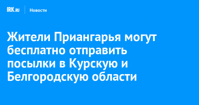 Жители Приангарья могут бесплатно отправить посылки в Курскую и Белгородскую области