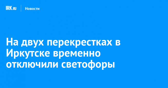 На двух перекрестках в Иркутске временно отключили светофоры