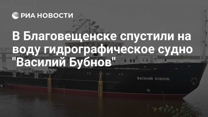 В Благовещенске спустили на воду гидрографическое судно "Василий Бубнов"