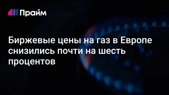 Биржевые цены на газ в Европе снизились почти на шесть процентов