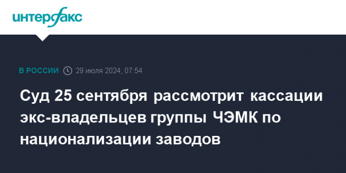 Суд 25 сентября рассмотрит кассации экс-владельцев группы ЧЭМК по национализации заводов