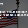 США ввели новые санкции против РФ на фоне предстоящих выборов