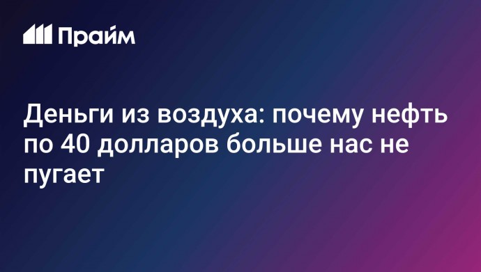 Деньги из воздуха: почему нефть по 40 долларов больше нас не пугает