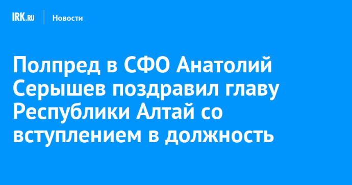 Полпред в СФО Анатолий Серышев поздравил главу Республики Алтай со вступлением в должность