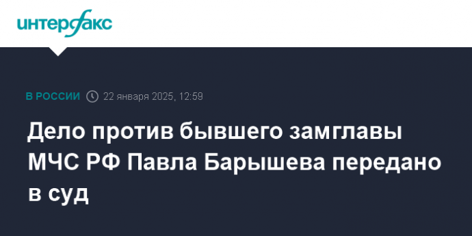 Дело против бывшего замглавы МЧС РФ Павла Барышева передано в суд