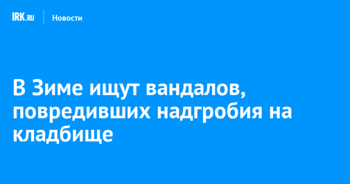 В Зиме ищут вандалов, повредивших надгробия на кладбище